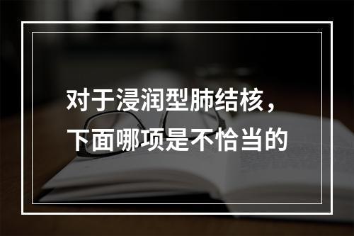 对于浸润型肺结核，下面哪项是不恰当的