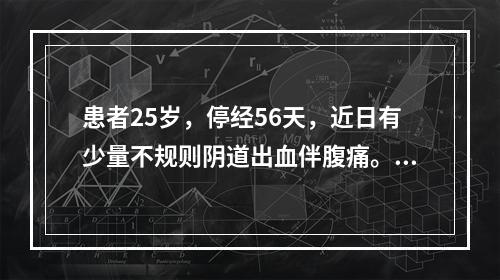 患者25岁，停经56天，近日有少量不规则阴道出血伴腹痛。妇科