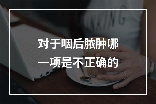 对于咽后脓肿哪一项是不正确的