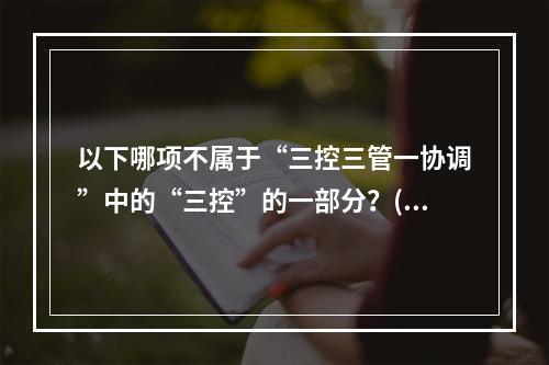 以下哪项不属于“三控三管一协调”中的“三控”的一部分？()