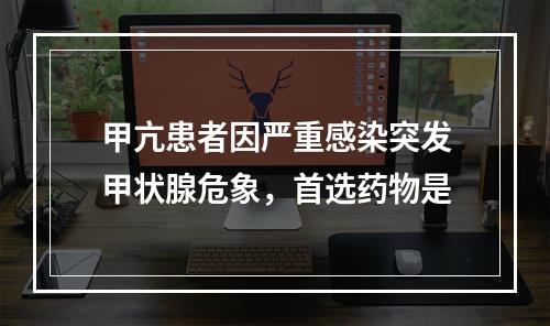 甲亢患者因严重感染突发甲状腺危象，首选药物是