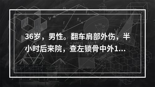 36岁，男性。翻车肩部外伤，半小时后来院，查左锁骨中外1/3