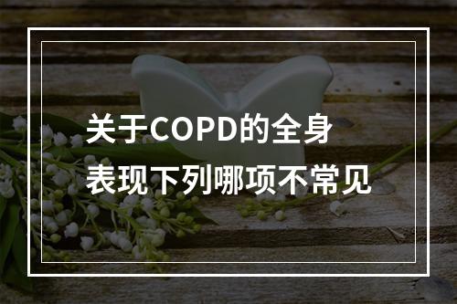 关于COPD的全身表现下列哪项不常见