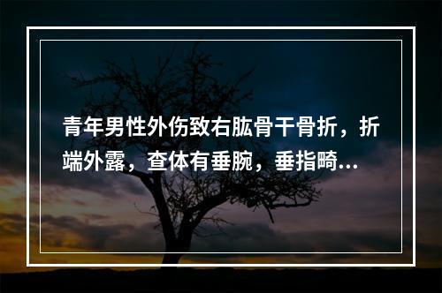 青年男性外伤致右肱骨干骨折，折端外露，查体有垂腕，垂指畸形，