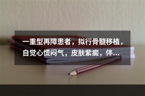 一重型再障患者，拟行骨髓移植，自觉心慌闷气，皮肤紫癜，伴发热