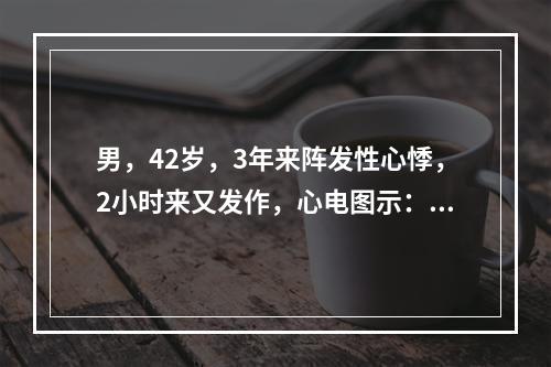 男，42岁，3年来阵发性心悸，2小时来又发作，心电图示：连续