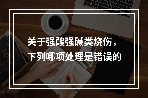 关于强酸强碱类烧伤，下列哪项处理是错误的