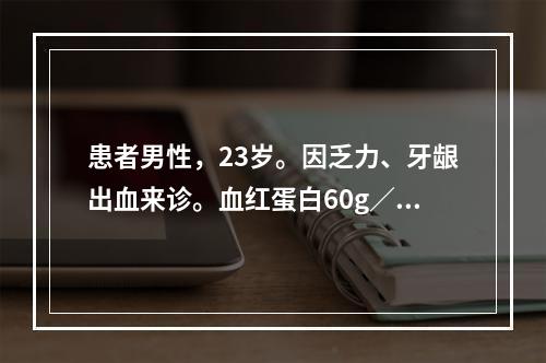 患者男性，23岁。因乏力、牙龈出血来诊。血红蛋白60g／L，