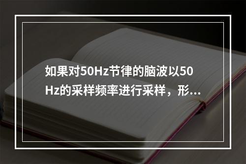 如果对50Hz节律的脑波以50Hz的采样频率进行采样，形成脑