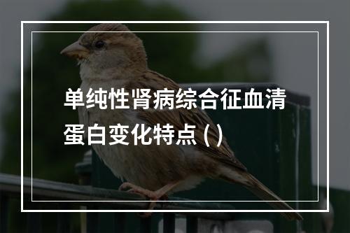 单纯性肾病综合征血清蛋白变化特点 ( )