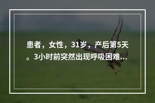 患者，女性，31岁，产后第5天。3小时前突然出现呼吸困难、胸