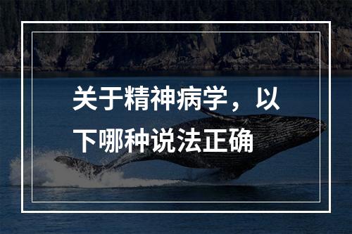 关于精神病学，以下哪种说法正确