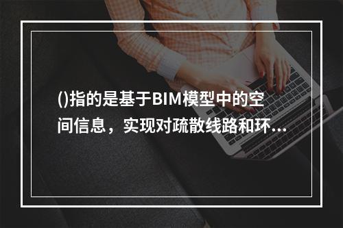 ()指的是基于BIM模型中的空间信息，实现对疏散线路和环境危