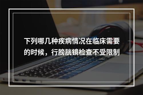 下列哪几种疾病情况在临床需要的时候，行膀胱镜检查不受限制