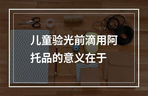 儿童验光前滴用阿托品的意义在于