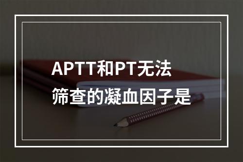 APTT和PT无法筛查的凝血因子是