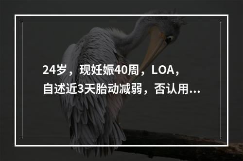 24岁，现妊娠40周，LOA，自述近3天胎动减弱，否认用药史