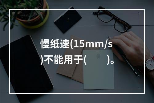 慢纸速(15mm/s)不能用于(　　)。