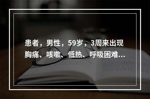 患者，男性，59岁，3周来出现胸痛、咳嗽、低热、呼吸困难。查