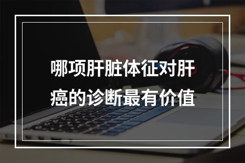 哪项肝脏体征对肝癌的诊断最有价值