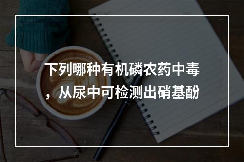 下列哪种有机磷农药中毒，从尿中可检测出硝基酚