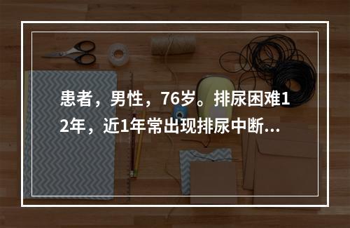 患者，男性，76岁。排尿困难12年，近1年常出现排尿中断现象