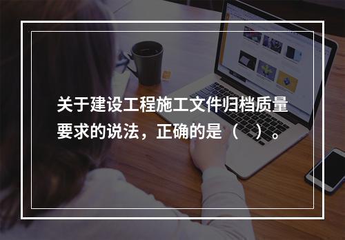 关于建设工程施工文件归档质量要求的说法，正确的是（　）。