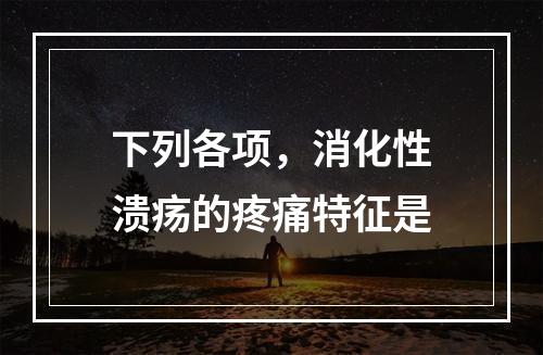 下列各项，消化性溃疡的疼痛特征是