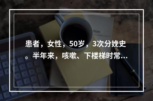 患者，女性，50岁，3次分娩史。半年来，咳嗽、下楼梯时常出现