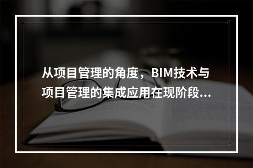 从项目管理的角度，BIM技术与项目管理的集成应用在现阶段主要