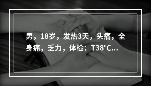 男，18岁，发热3天，头痛，全身痛，乏力，体检：T38℃，P