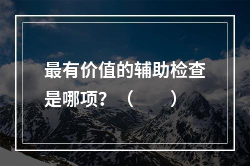 最有价值的辅助检查是哪项？（　　）