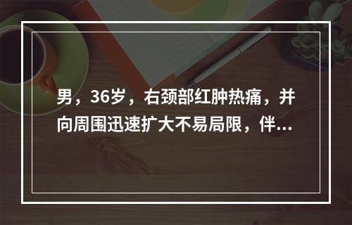 男，36岁，右颈部红肿热痛，并向周围迅速扩大不易局限，伴头痛