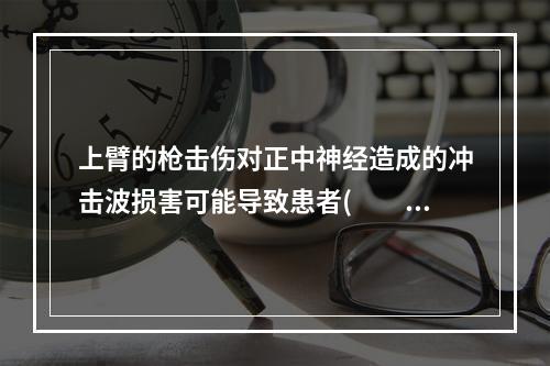 上臂的枪击伤对正中神经造成的冲击波损害可能导致患者(　　)。