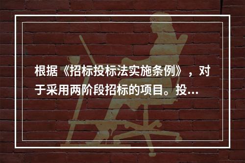 根据《招标投标法实施条例》，对于采用两阶段招标的项目。投标人