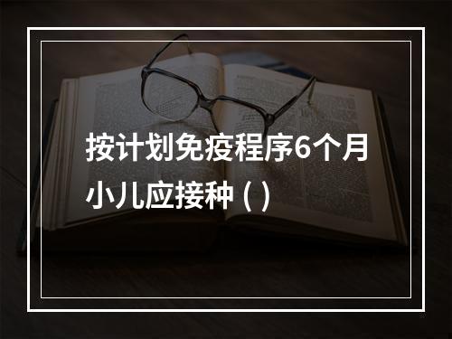 按计划免疫程序6个月小儿应接种 ( )