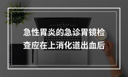 急性胃炎的急诊胃镜检查应在上消化道出血后