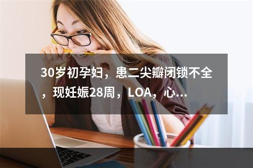 30岁初孕妇，患二尖瓣闭锁不全，现妊娠28周，LOA，心功二