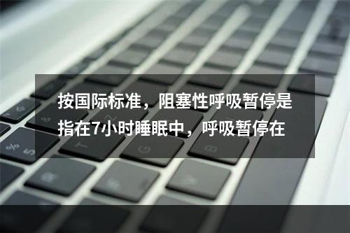 按国际标准，阻塞性呼吸暂停是指在7小时睡眠中，呼吸暂停在