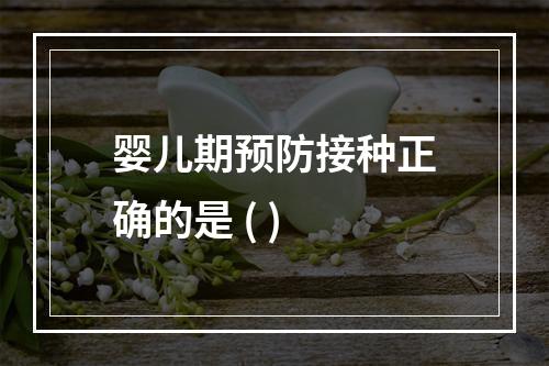 婴儿期预防接种正确的是 ( )