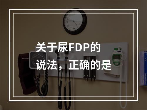 关于尿FDP的说法，正确的是