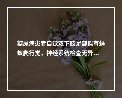 糖尿病患者自觉双下肢足部似有蚂蚁爬行觉，神经系统检查无异常。