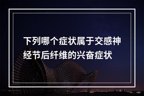 下列哪个症状属于交感神经节后纤维的兴奋症状