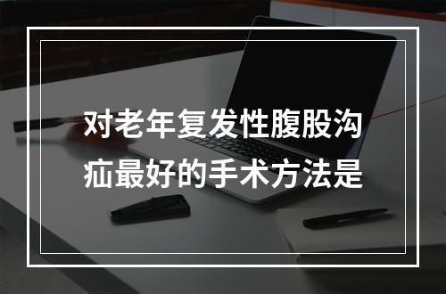 对老年复发性腹股沟疝最好的手术方法是