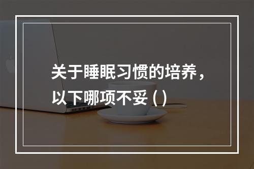 关于睡眠习惯的培养，以下哪项不妥 ( )