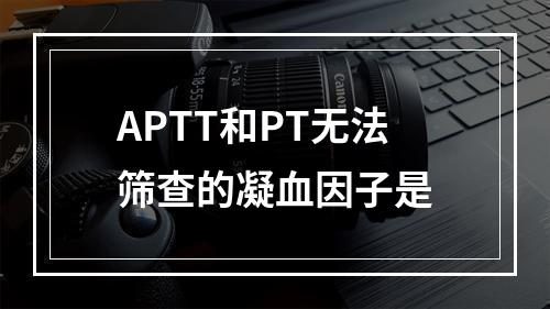 APTT和PT无法筛查的凝血因子是