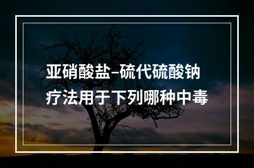 亚硝酸盐–硫代硫酸钠疗法用于下列哪种中毒