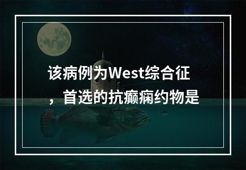 该病例为West综合征，首选的抗癫痫约物是