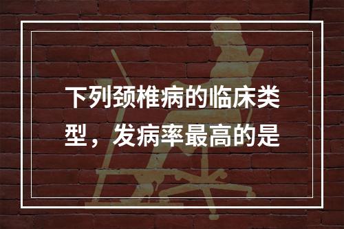 下列颈椎病的临床类型，发病率最高的是