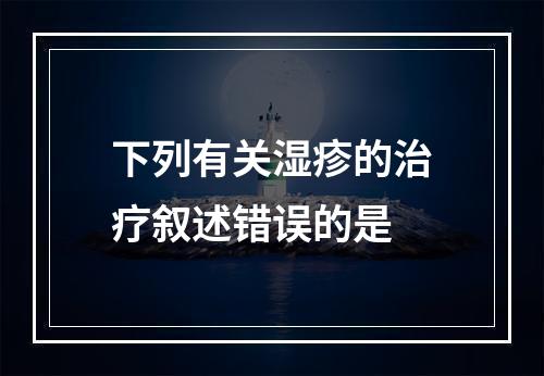 下列有关湿疹的治疗叙述错误的是